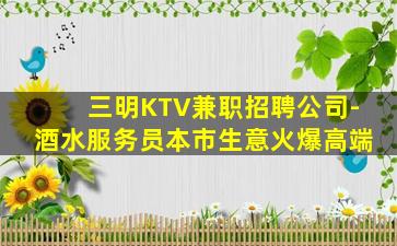 三明KTV兼职招聘公司-酒水服务员本市生意火爆高端