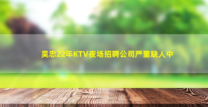 吴忠22年KTV夜场招聘公司严重缺人中